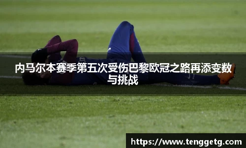 内马尔本赛季第五次受伤巴黎欧冠之路再添变数与挑战
