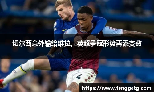 切尔西意外输给维拉，英超争冠形势再添变数