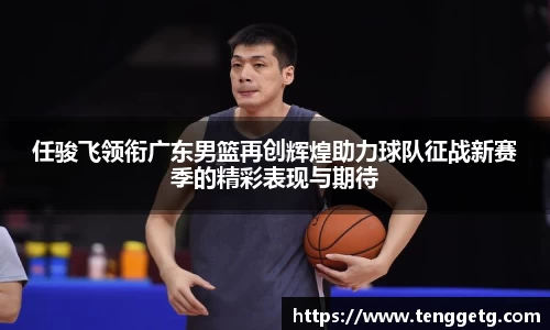 任骏飞领衔广东男篮再创辉煌助力球队征战新赛季的精彩表现与期待