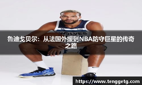 鲁迪戈贝尔：从法国外援到NBA防守巨星的传奇之路