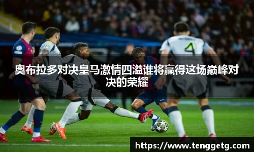 奥布拉多对决皇马激情四溢谁将赢得这场巅峰对决的荣耀