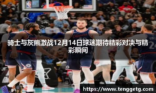 骑士与灰熊激战12月14日球迷期待精彩对决与精彩瞬间